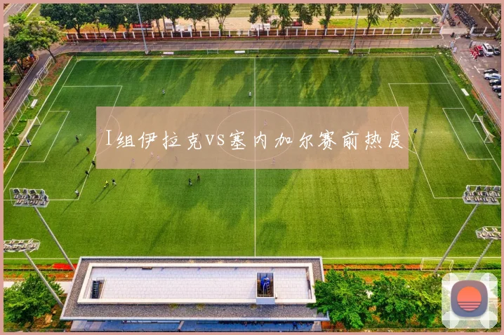 I组伊拉克vs塞内加尔赛前热度