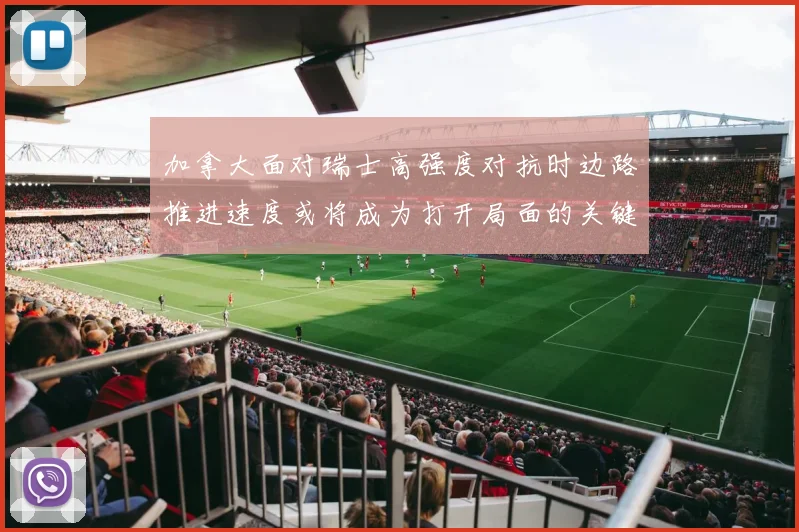 加拿大面对瑞士高强度对抗时边路推进速度或将成为打开局面的关键