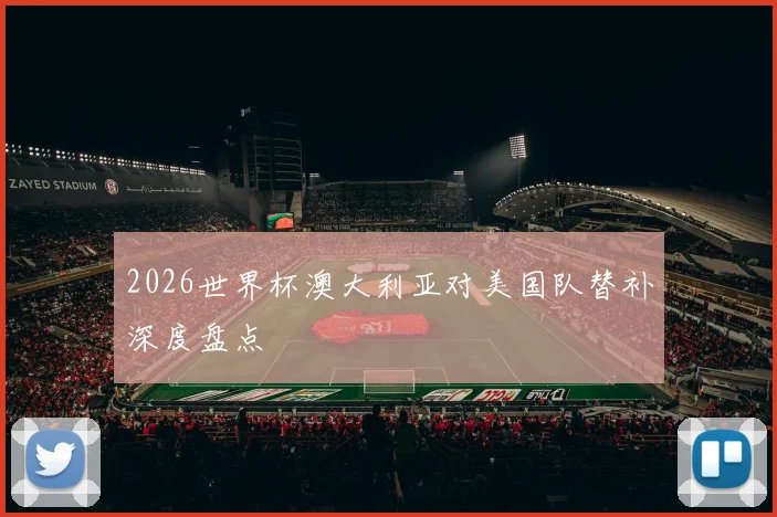 2026世界杯澳大利亚对美国队替补深度盘点