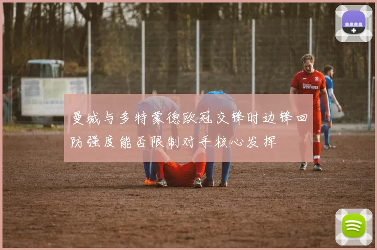 曼城与多特蒙德欧冠交锋时边锋回防强度能否限制对手核心发挥