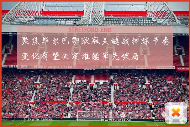 聚焦毕尔巴鄂欧冠关键战控球节奏变化有望决定谁能率先破局