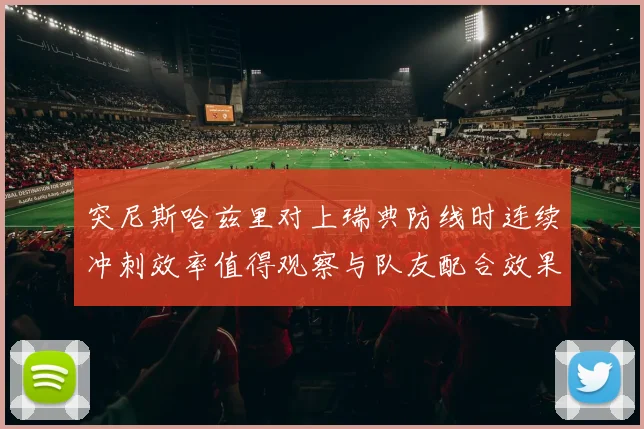 突尼斯哈兹里对上瑞典防线时连续冲刺效率值得观察与队友配合效果