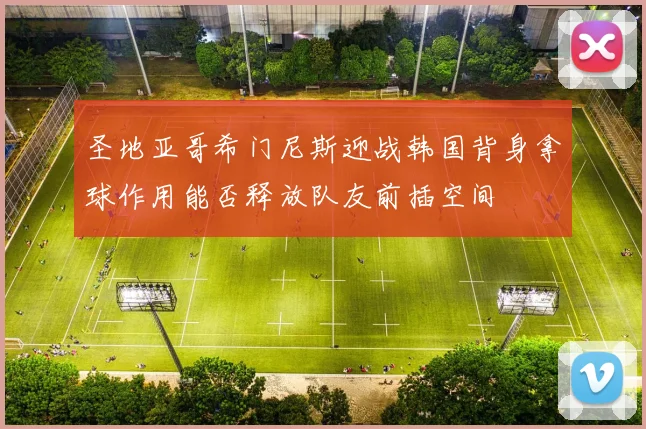 圣地亚哥希门尼斯迎战韩国背身拿球作用能否释放队友前插空间