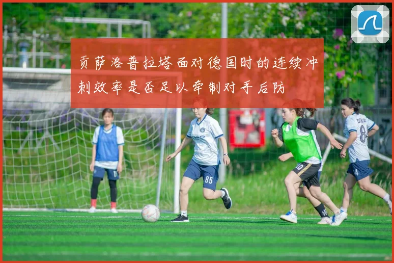 贡萨洛普拉塔面对德国时的连续冲刺效率是否足以牵制对手后防