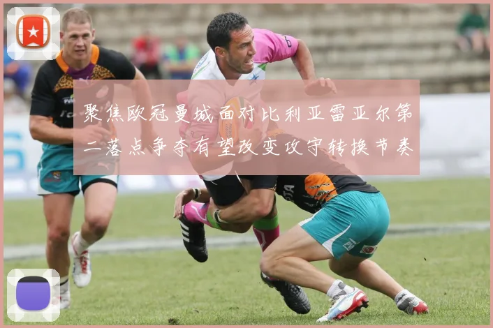 聚焦欧冠曼城面对比利亚雷亚尔第二落点争夺有望改变攻守转换节奏