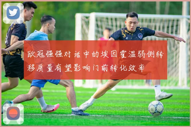 欧冠强强对话中的埃因霍温弱侧转移质量有望影响门前转化效率
