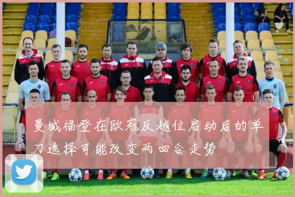 曼城福登在欧冠反越位启动后的单刀选择可能改变两回合走势