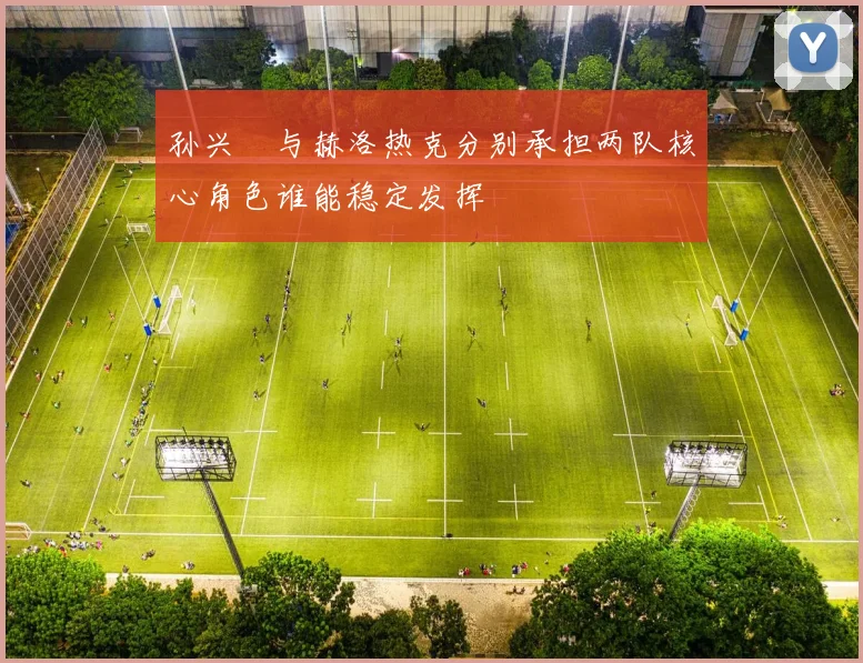孙兴慜与赫洛热克分别承担两队核心角色谁能稳定发挥