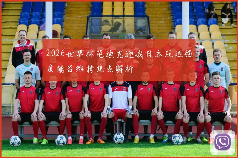 2026世界杯范迪克迎战日本压迫强度能否维持焦点解析