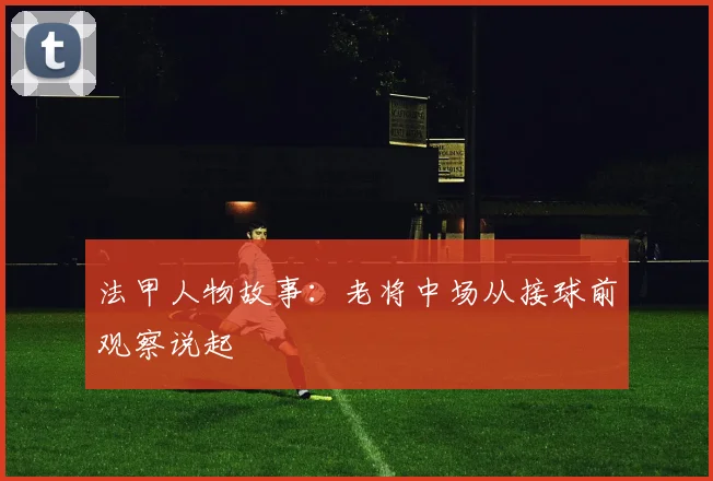 法甲人物故事：老将中场从接球前观察说起