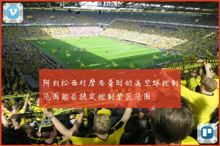 阿利松面对摩洛哥时的高空球控制范围能否稳定控制禁区范围