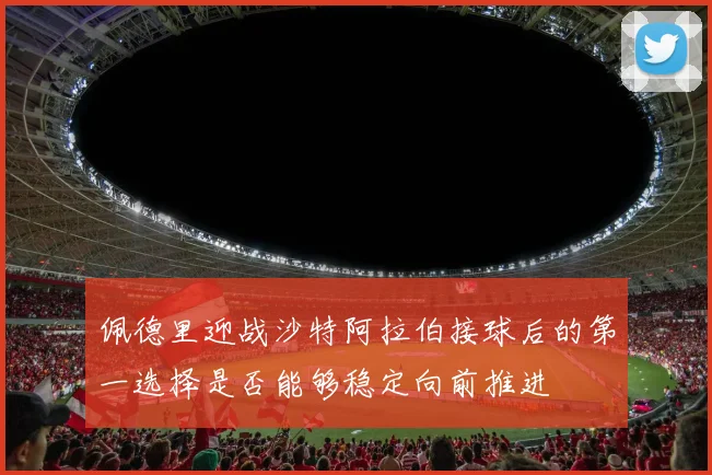 佩德里迎战沙特阿拉伯接球后的第一选择是否能够稳定向前推进