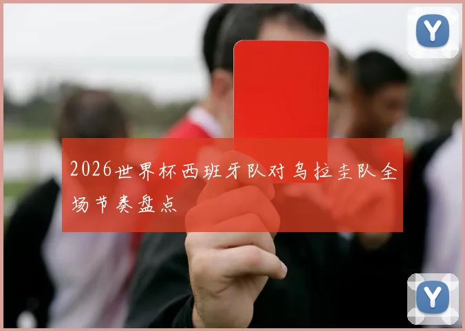 2026世界杯西班牙队对乌拉圭队全场节奏盘点