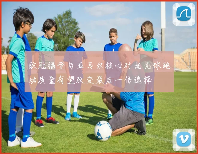 欧冠福登与亚马尔核心对话无球跑动质量有望改变最后一传选择