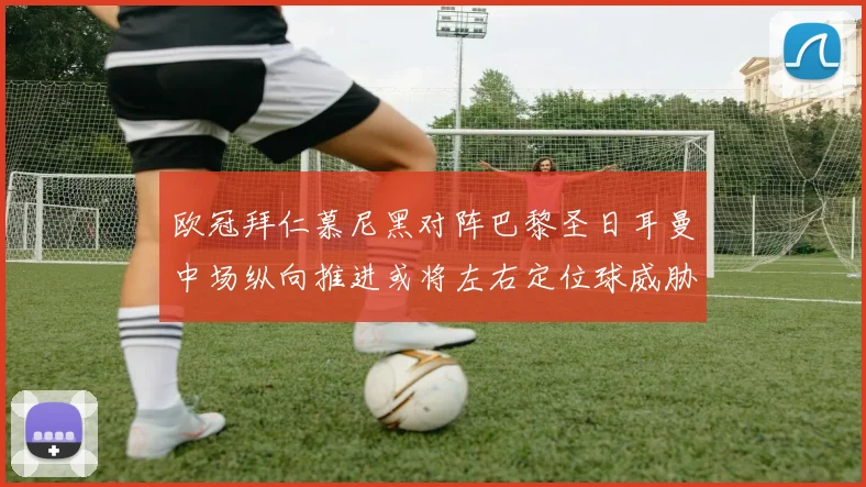 欧冠拜仁慕尼黑对阵巴黎圣日耳曼中场纵向推进或将左右定位球威胁