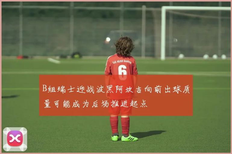 B组瑞士迎战波黑阿坎吉向前出球质量可能成为后场推进起点