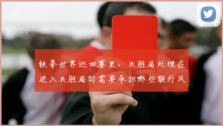 铁拳世界巡回赛里，决胜局处理在进入决胜局时需要承担哪些额外风险