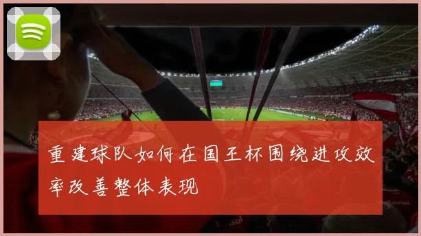 重建球队如何在国王杯围绕进攻效率改善整体表现