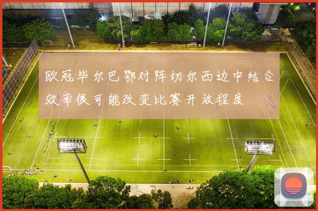 欧冠毕尔巴鄂对阵切尔西边中结合效率很可能改变比赛开放程度