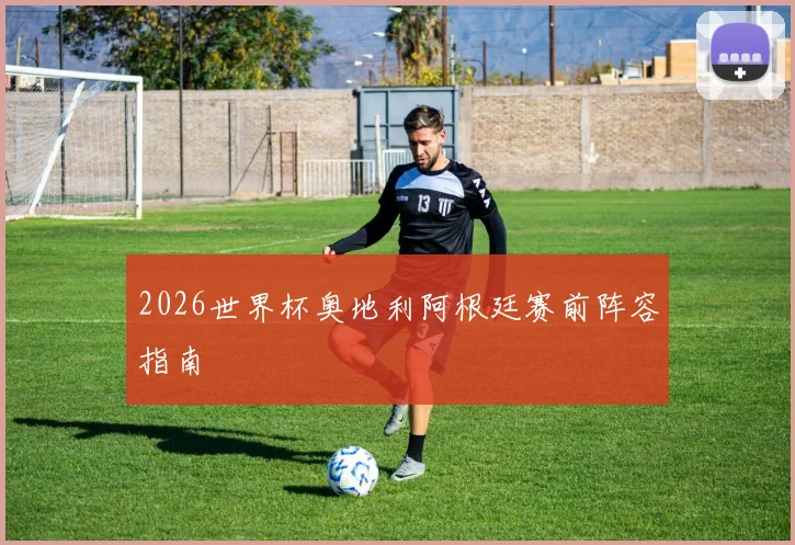 2026世界杯奥地利阿根廷赛前阵容指南