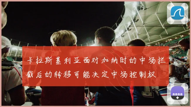 卡拉斯基利亚面对加纳时的中场拦截后的转移可能决定中场控制权