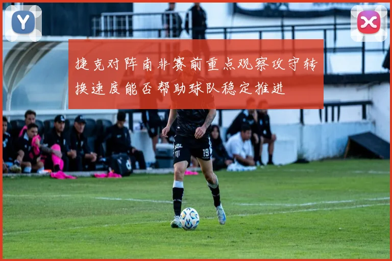 捷克对阵南非赛前重点观察攻守转换速度能否帮助球队稳定推进
