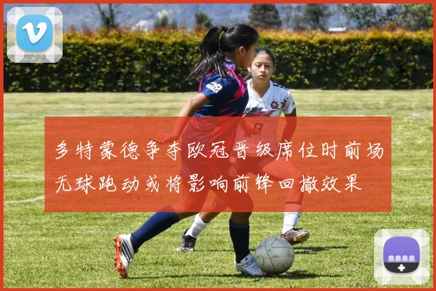 多特蒙德争夺欧冠晋级席位时前场无球跑动或将影响前锋回撤效果