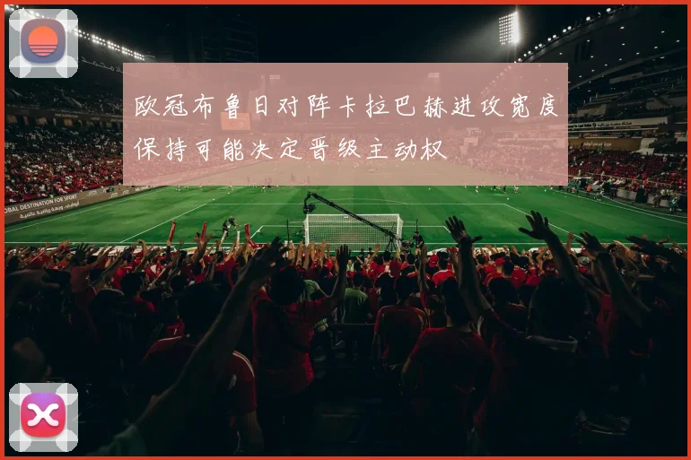 欧冠布鲁日对阵卡拉巴赫进攻宽度保持可能决定晋级主动权