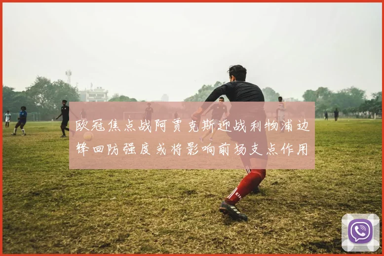 欧冠焦点战阿贾克斯迎战利物浦边锋回防强度或将影响前场支点作用