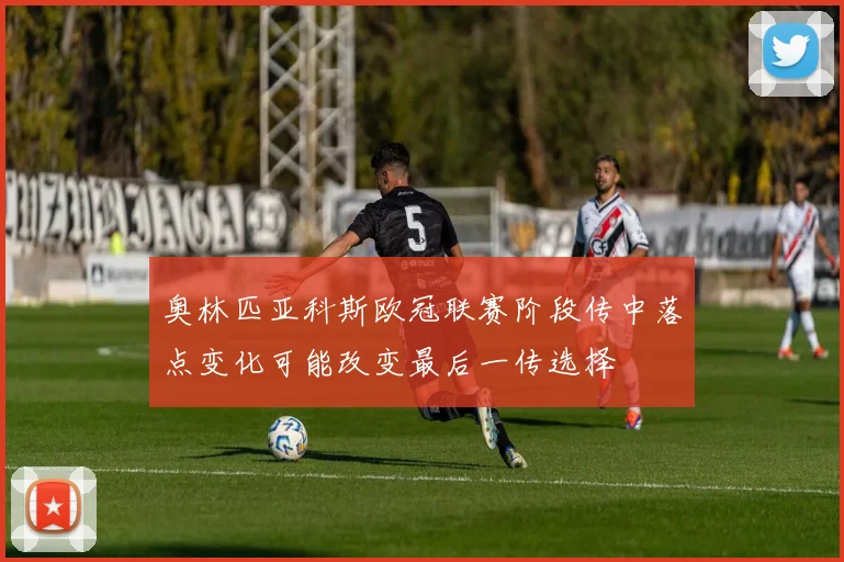 奥林匹亚科斯欧冠联赛阶段传中落点变化可能改变最后一传选择