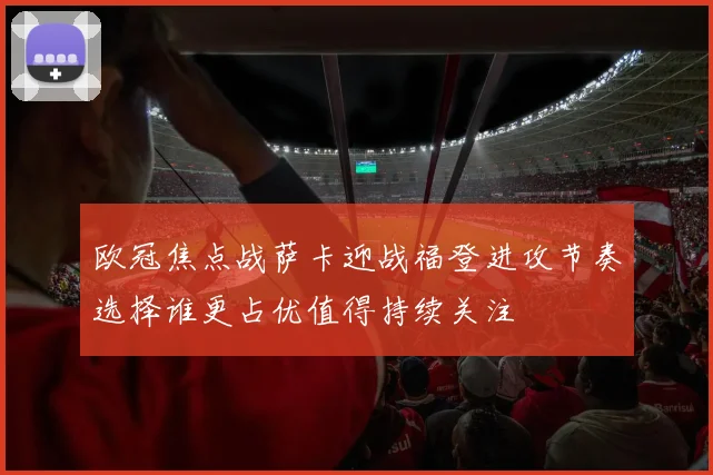 欧冠焦点战萨卡迎战福登进攻节奏选择谁更占优值得持续关注