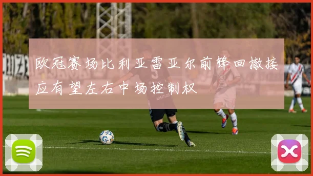 欧冠赛场比利亚雷亚尔前锋回撤接应有望左右中场控制权