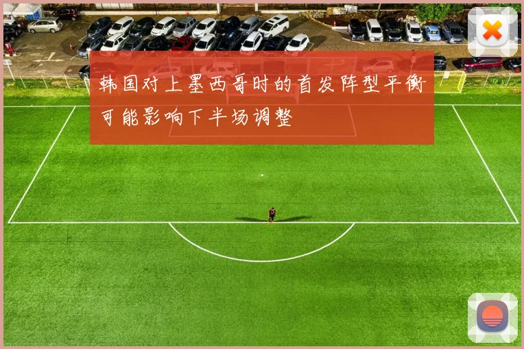 韩国对上墨西哥时的首发阵型平衡可能影响下半场调整