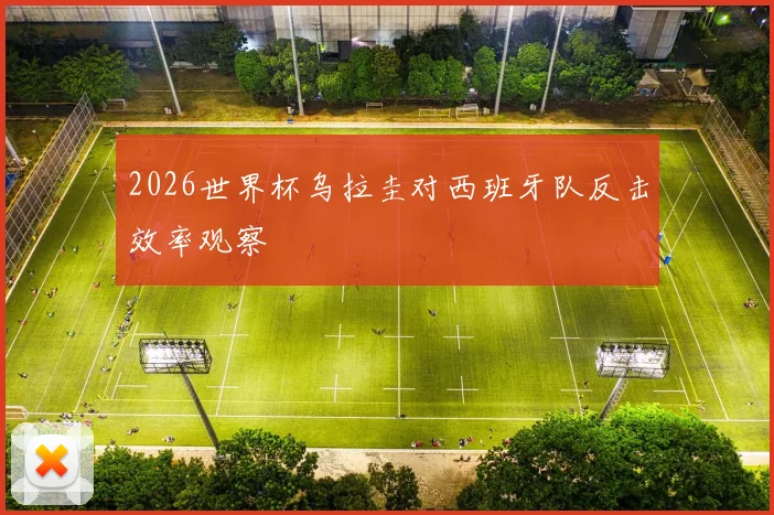 2026世界杯乌拉圭对西班牙队反击效率观察
