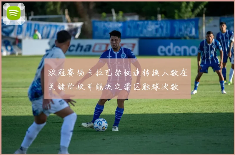 欧冠赛场卡拉巴赫快速转换人数在关键阶段可能决定禁区触球次数