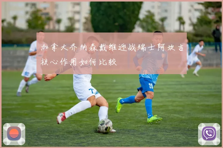 加拿大乔纳森戴维迎战瑞士阿坎吉核心作用如何比较