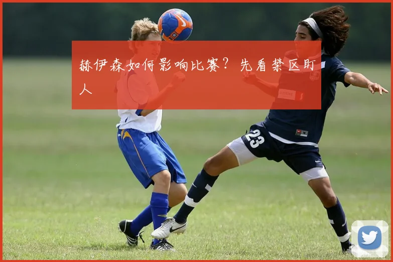 赫伊森如何影响比赛？先看禁区盯人