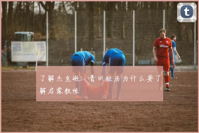了解杰克逊:青训经历为什么要了解启蒙教练
