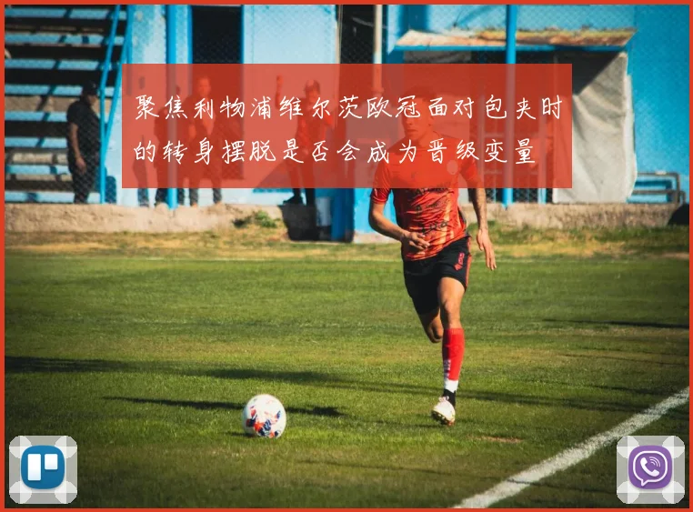 聚焦利物浦维尔茨欧冠面对包夹时的转身摆脱是否会成为晋级变量