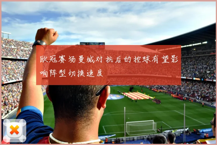 欧冠赛场曼城对抗后的控球有望影响阵型切换速度