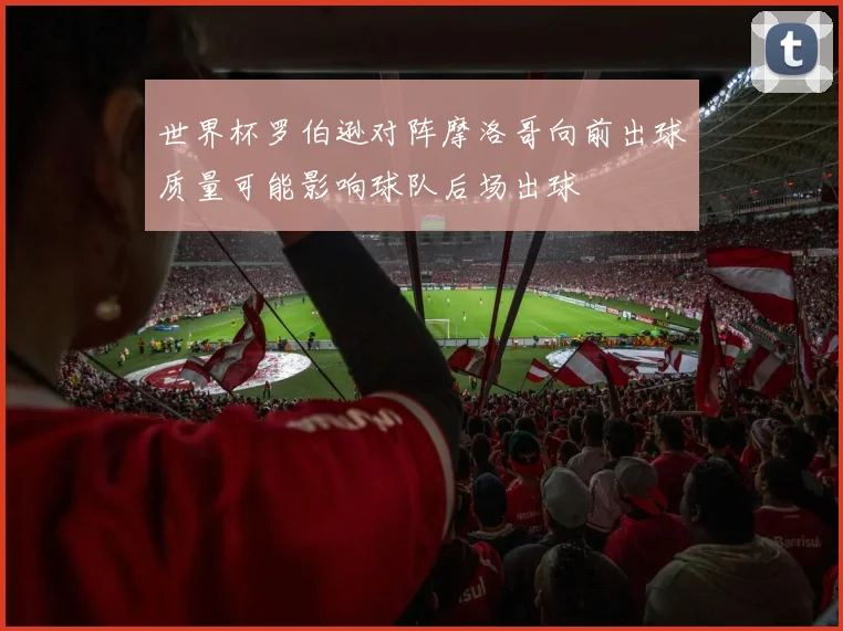 世界杯罗伯逊对阵摩洛哥向前出球质量可能影响球队后场出球