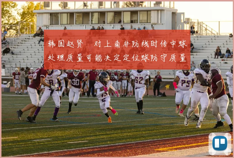 韩国赵贤祐对上南非防线时传中球处理质量可能决定定位球防守质量