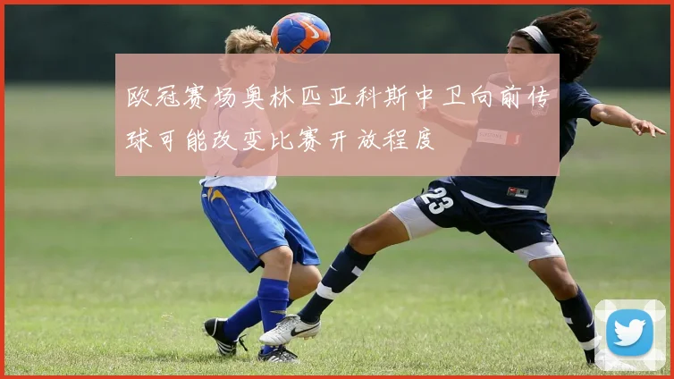 欧冠赛场奥林匹亚科斯中卫向前传球可能改变比赛开放程度