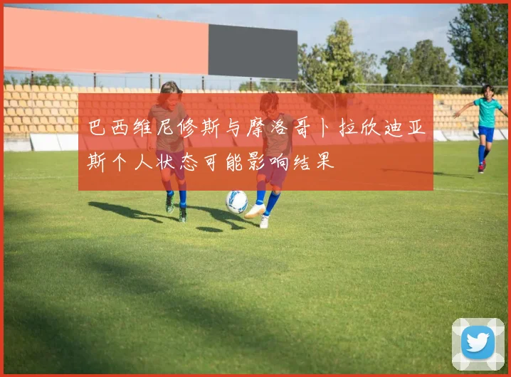 巴西维尼修斯与摩洛哥卜拉欣迪亚斯个人状态可能影响结果