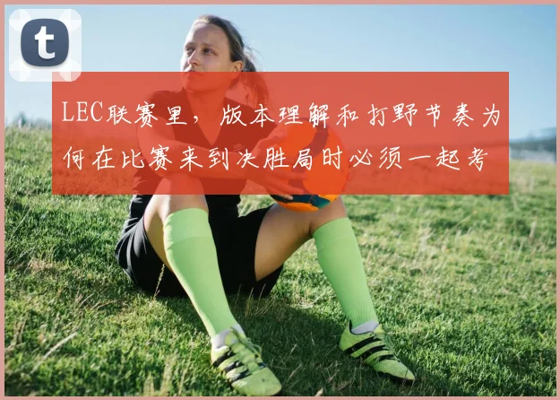 LEC联赛里，版本理解和打野节奏为何在比赛来到决胜局时必须一起考虑