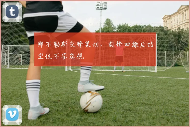 那不勒斯交锋莱切，前锋回撤后的空位不容忽视