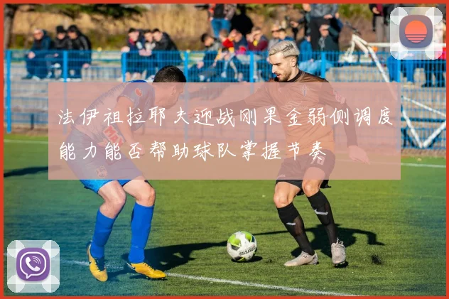 法伊祖拉耶夫迎战刚果金弱侧调度能力能否帮助球队掌握节奏