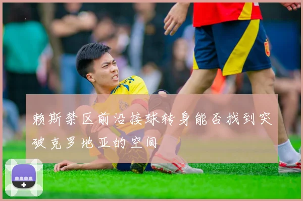 赖斯禁区前沿接球转身能否找到突破克罗地亚的空间