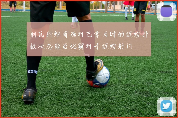 利瓦科维奇面对巴拿马时的连续扑救状态能否化解对手连续射门