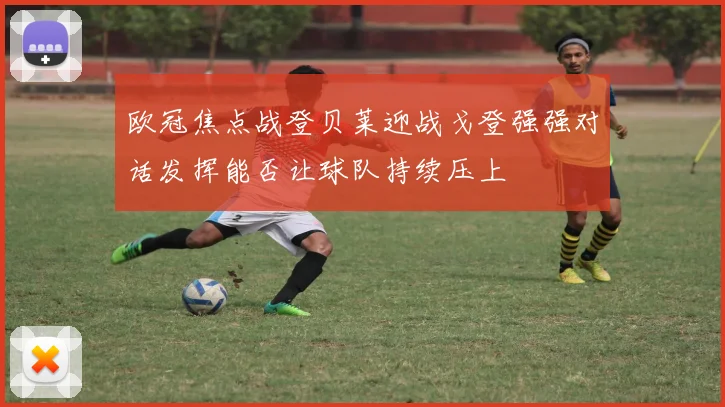 欧冠焦点战登贝莱迎战戈登强强对话发挥能否让球队持续压上